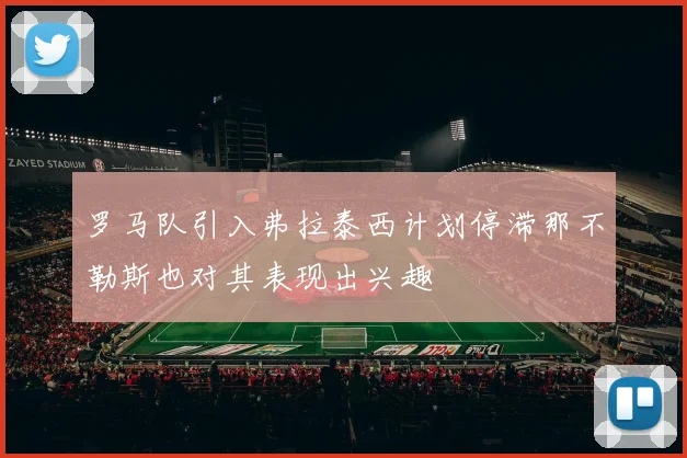 罗马队引入弗拉泰西计划停滞那不勒斯也对其表现出兴趣