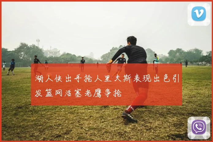 湖人快出手抢人里夫斯表现出色引发篮网活塞老鹰争抢