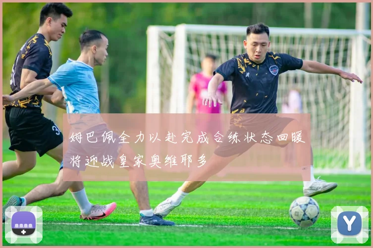 姆巴佩全力以赴完成合练状态回暖将迎战皇家奥维耶多