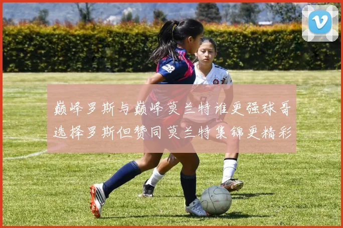 巅峰罗斯与巅峰莫兰特谁更强球哥选择罗斯但赞同莫兰特集锦更精彩