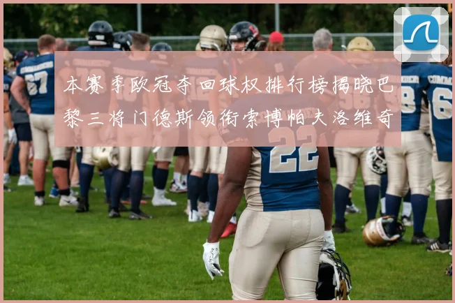 本赛季欧冠夺回球权排行榜揭晓巴黎三将门德斯领衔索博帕夫洛维奇紧随其后