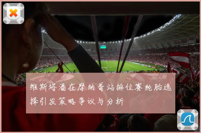 维斯塔潘在摩纳哥站排位赛轮胎选择引发策略争议与分析