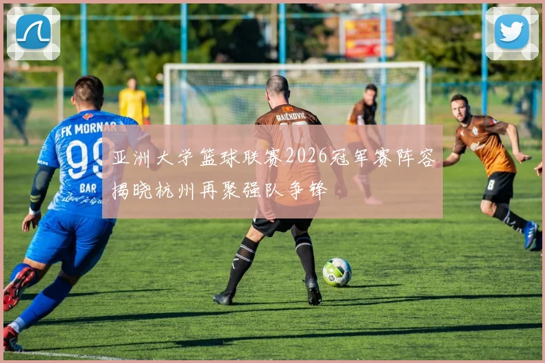 亚洲大学篮球联赛2026冠军赛阵容揭晓杭州再聚强队争锋