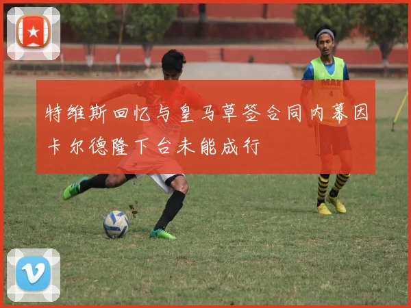 特维斯回忆与皇马草签合同内幕因卡尔德隆下台未能成行