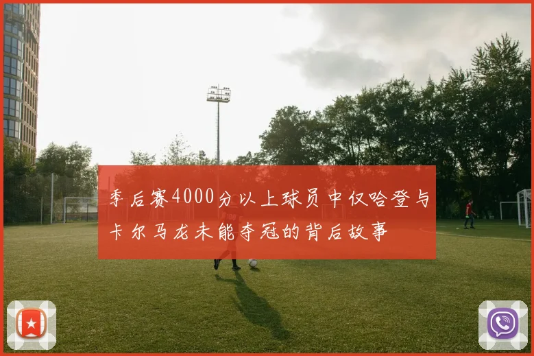 季后赛4000分以上球员中仅哈登与卡尔马龙未能夺冠的背后故事
