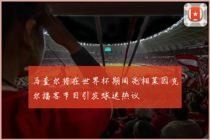 马奎尔将在世界杯期间亮相莱因克尔播客节目引发球迷热议