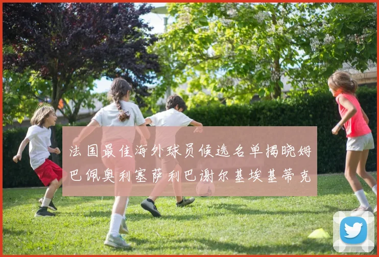 法国最佳海外球员候选名单揭晓姆巴佩奥利塞萨利巴谢尔基埃基蒂克争夺荣誉