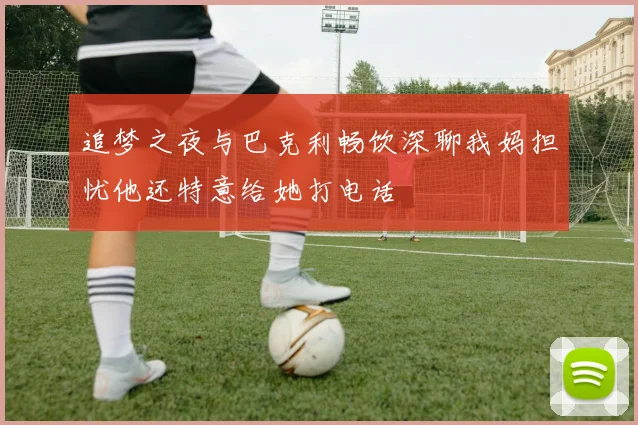 追梦之夜与巴克利畅饮深聊我妈担忧他还特意给她打电话