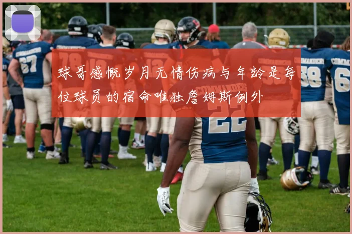 球哥感慨岁月无情伤病与年龄是每位球员的宿命唯独詹姆斯例外