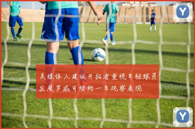 美媒体人建议开拓者重视年轻球员发展罗威可续约一年观察表现