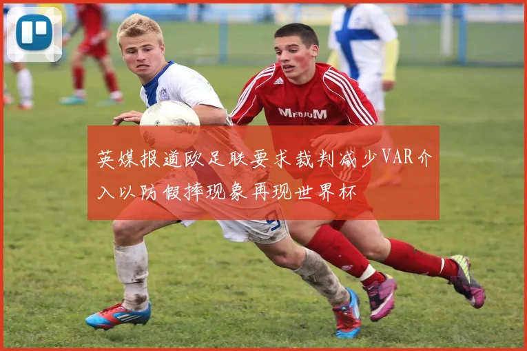 英媒报道欧足联要求裁判减少VAR介入以防假摔现象再现世界杯