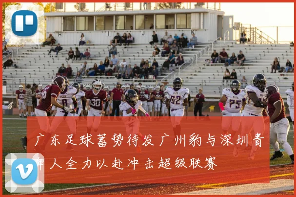 广东足球蓄势待发广州豹与深圳青年人全力以赴冲击超级联赛