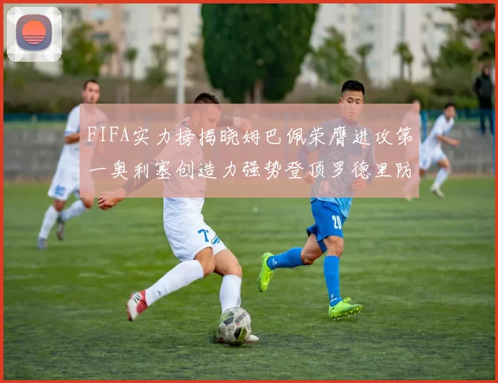 FIFA实力榜揭晓姆巴佩荣膺进攻第一奥利塞创造力强势登顶罗德里防守能力无可匹敌