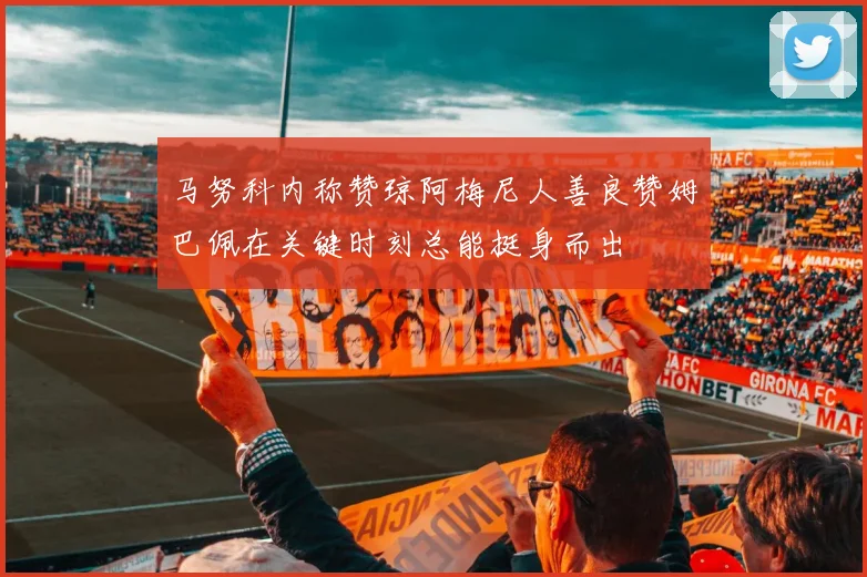 马努科内称赞琼阿梅尼人善良赞姆巴佩在关键时刻总能挺身而出
