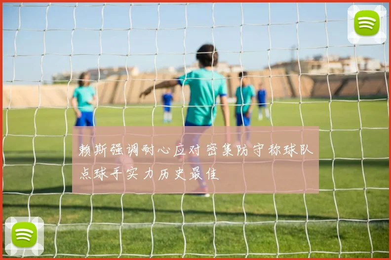 赖斯强调耐心应对密集防守称球队点球手实力历史最佳