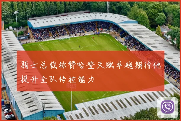 骑士总裁称赞哈登天赋卓越期待他提升全队传控能力