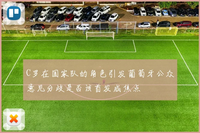 C罗在国家队的角色引发葡萄牙公众意见分歧是否该首发成焦点