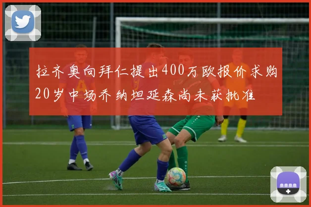 拉齐奥向拜仁提出400万欧报价求购20岁中场乔纳坦延森尚未获批准