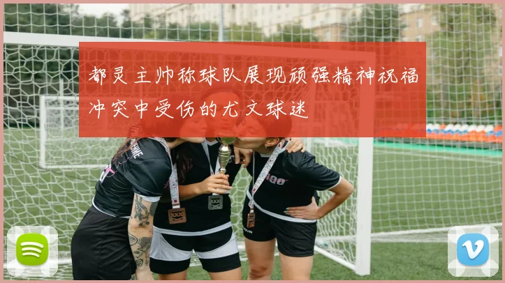 都灵主帅称球队展现顽强精神祝福冲突中受伤的尤文球迷